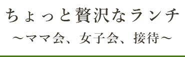 ちょっと贅沢なランチ～ママ会、女子会、接待～