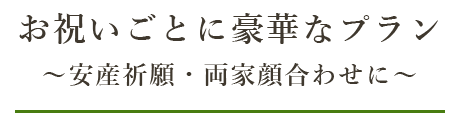 お祝いごとに豪華なプラン～安産祈願・両家顔合わせに～